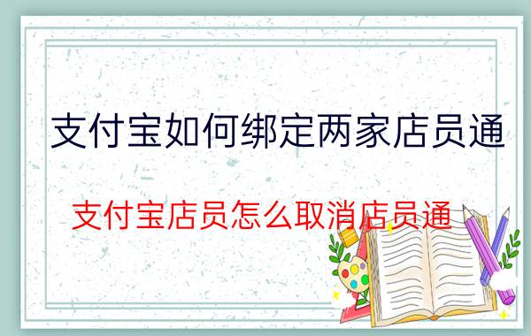 支付宝如何绑定两家店员通 支付宝店员怎么取消店员通？急？